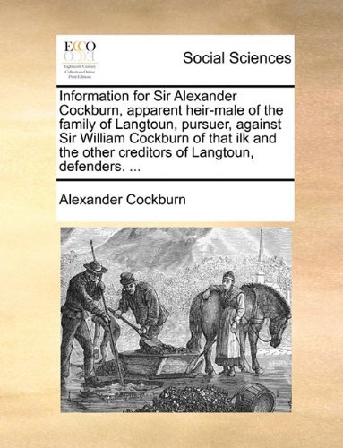 Cover for Alexander Cockburn · Information for Sir Alexander Cockburn, Apparent Heir-male of the Family of Langtoun, Pursuer, Against Sir William Cockburn of That Ilk and the Other Creditors of Langtoun, Defenders. ... (Paperback Bog) (2010)