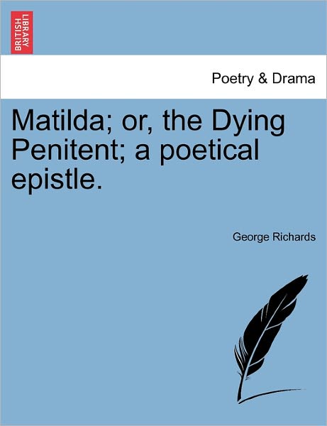 Matilda; Or, the Dying Penitent; a Poetical Epistle. - George Richards - Books - British Library, Historical Print Editio - 9781241534738 - March 28, 2011