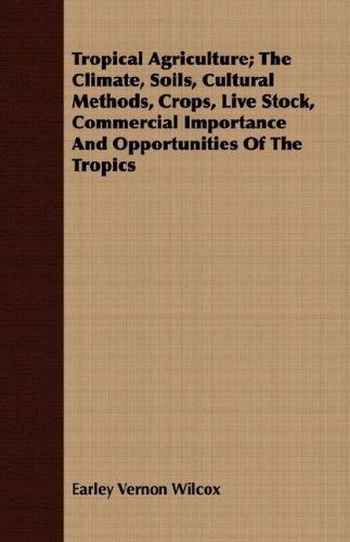 Cover for Earley Vernon Wilcox · Tropical Agriculture; the Climate, Soils, Cultural Methods, Crops, Live Stock, Commercial Importance and Opportunities of the Tropics (Paperback Book) (2008)