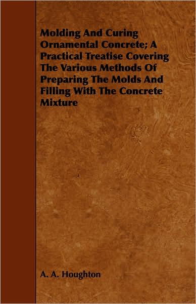 Cover for A a Houghton · Molding and Curing Ornamental Concrete; a Practical Treatise Covering the Various Methods of Preparing the Molds and Filling with the Concrete Mixture (Paperback Book) (2008)