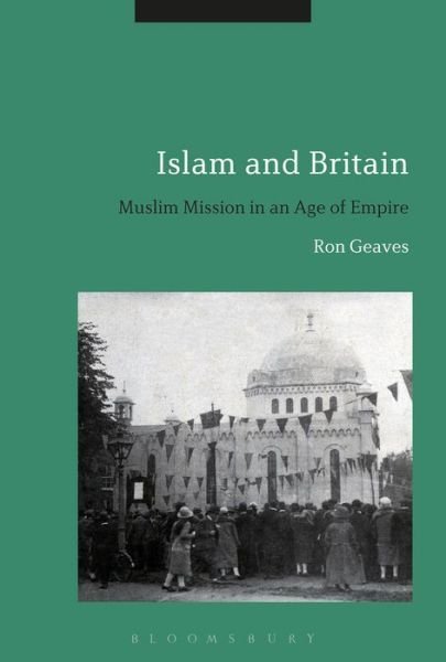 Islam and Britain: Muslim Mission in an Age of Empire - Geaves, Professor Ron (Cardiff University, UK) - Books - Bloomsbury Publishing PLC - 9781474271738 - November 2, 2017