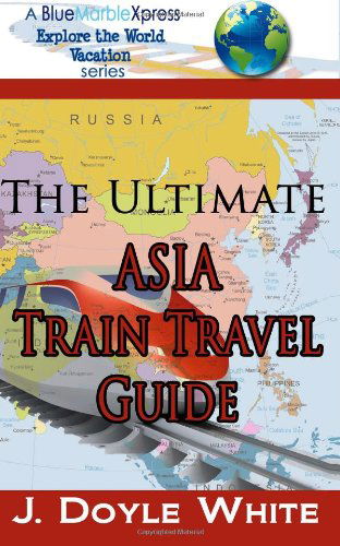 Cover for J Doyle White · The Ultimate Asia Train Travel Guide (A Bluemarblexpress Explore the World Vacation Series) (Volume 3) (Paperback Book) (2014)