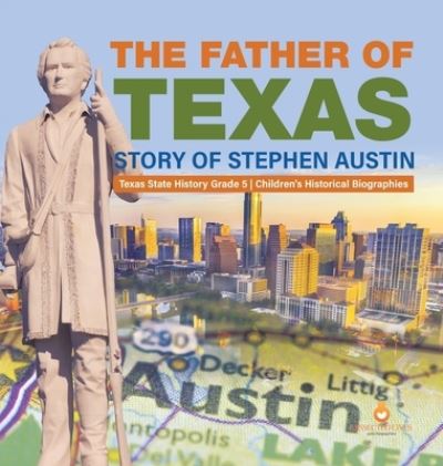 Cover for Dissected Lives · The Father of Texas: Story of Stephen Austin Texas State History Grade 5 Children's Historical Biographies (Hardcover Book) (2021)