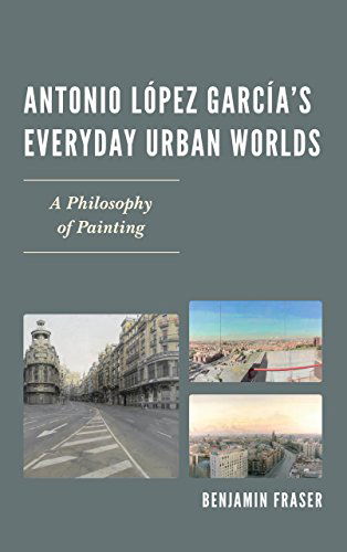 Cover for Benjamin Fraser · Antonio Lopez Garcia's Everyday Urban Worlds: A Philosophy of Painting (Hardcover Book) (2014)