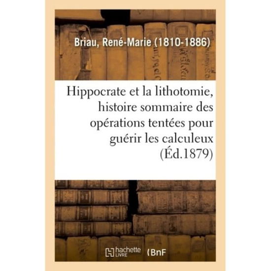 Cover for René-Marie Briau · Hippocrate Et La Lithotomie, Histoire Sommaire Des Operations Tentees Pour Guerir Les Calculeux (Paperback Book) (2018)