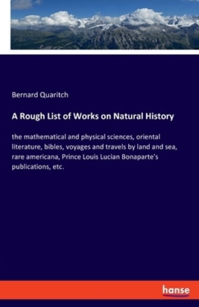 Cover for Bernard Quaritch · A Rough List of Works on Natural History: the mathematical and physical sciences, oriental literature, bibles, voyages and travels by land and sea, rare americana, Prince Louis Lucian Bonaparte's publications, etc. (Taschenbuch) (2020)