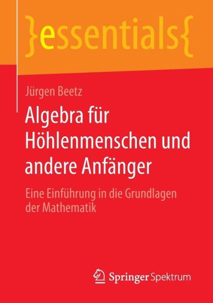 Cover for Jurgen Beetz · Algebra Fur Hoehlenmenschen Und Andere Anfanger: Eine Einfuhrung in Die Grundlagen Der Mathematik - Essentials (Pocketbok) [2014 edition] (2014)