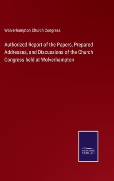 Cover for Wolverhampton Church Congress · Authorized Report of the Papers, Prepared Addresses, and Discussions of the Church Congress held at Wolverhampton (Hardcover Book) (2022)