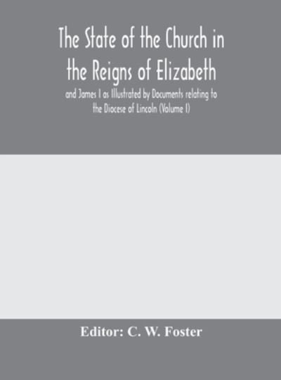 Cover for C W Foster · The State of the Church in the Reigns of Elizabeth and James I as Illustrated by Documents relating to the Diocese of Lincoln (Volume I) (Gebundenes Buch) (2020)