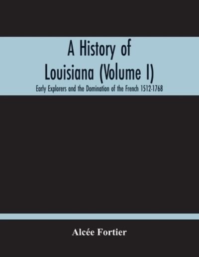 Cover for Alcee Fortier · A History Of Louisiana (Volume I); Early Explorers And The Domination Of The French 1512-1768 (Paperback Book) (2020)