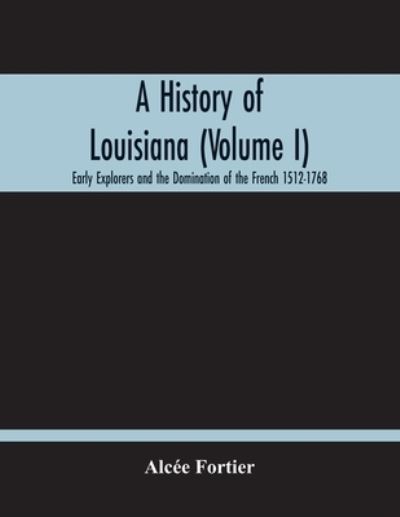 Cover for Alcee Fortier · A History Of Louisiana (Volume I); Early Explorers And The Domination Of The French 1512-1768 (Paperback Book) (2020)