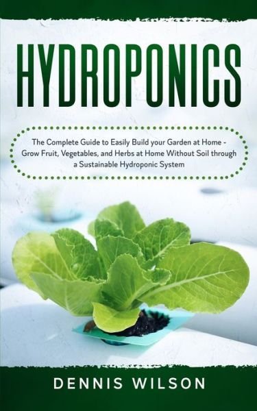 Hydroponics: The Complete Guide to Easily Build your Garden at Home - Grow Fruit, Vegetables, and Herbs at Home Without Soil through a Sustainable Hydroponic System - Dennis Wilson - Books - Independently Published - 9798626469738 - March 16, 2020
