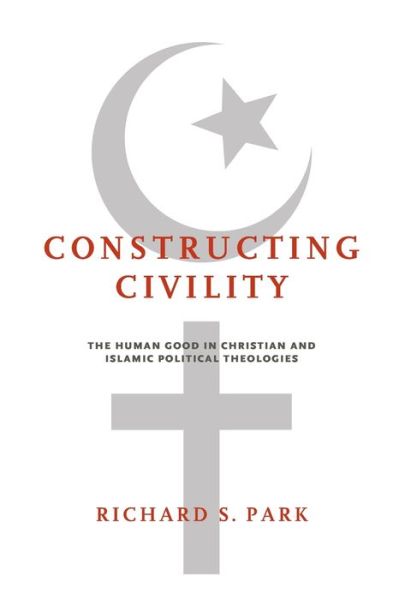 Cover for Richard S. Park · Constructing Civility: The Human Good in Christian and Islamic Political Theologies (Paperback Book) (2017)