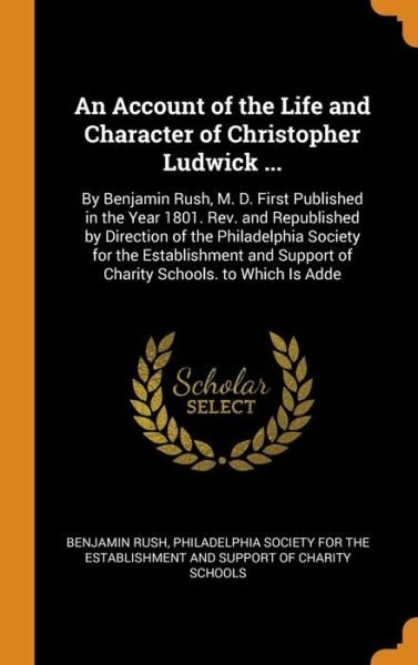 Cover for Benjamin Rush · An Account of the Life and Character of Christopher Ludwick ... By Benjamin Rush, M. D. First Published in the Year 1801. Rev. and Republished by ... Support of Charity Schools. to Which Is Adde (Innbunden bok) (2018)