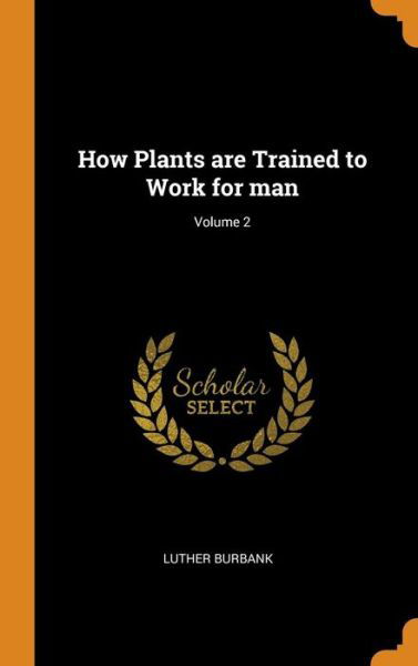 Cover for Luther Burbank · How Plants Are Trained to Work for Man; Volume 2 (Hardcover Book) (2018)