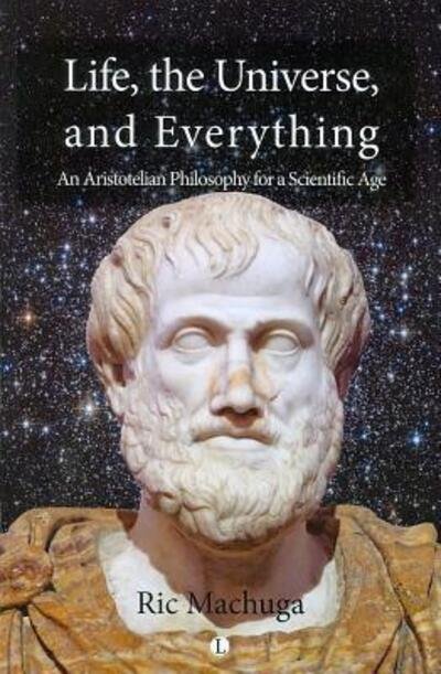 Cover for Ric Machuga · Life, the Universe and Everything An Aristotelian Philosophy for a Scientific Age (Paperback Book) (2012)