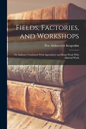 Cover for Peter Kropotkin · Fields, Factories, and Workshops; or, Industry Combined with Agriculture and Brain Work with Manual Work (Book) (2022)