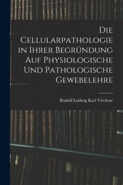 Cover for Rudolf Ludwig Karl Virchow · Die Cellularpathologie in Ihrer Begründung Auf Physiologische und Pathologische Gewebelehre (Book) (2022)
