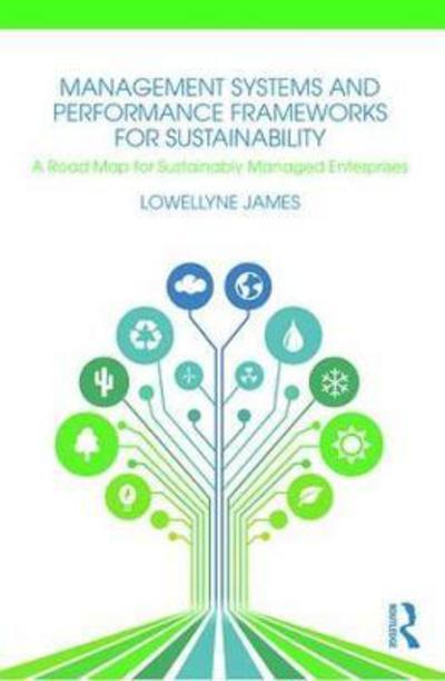 Cover for James, Lowellyne (Aberdeen Business School, Robert Gordon University, UK) · Management Systems and Performance Frameworks for Sustainability: A Road Map for Sustainably Managed Enterprises (Hardcover Book) (2018)