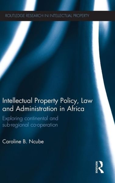 Intellectual Property Policy, Law and Administration in Africa: Exploring Continental and Sub-regional Co-operation - Routledge Research in Intellectual Property - Caroline B. Ncube - Bücher - Taylor & Francis Ltd - 9781138820739 - 29. Oktober 2015