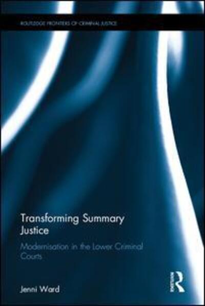 Cover for Ward, Jenni (Middlesex University, UK) · Transforming Summary Justice: Modernisation in the Lower Criminal Courts - Routledge Frontiers of Criminal Justice (Hardcover Book) (2016)