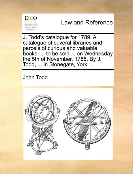 J. Todd's Catalogue for 1789. a Catalogue of Several Libraries and Parcels of Curious and Valuable Books, ... to Be Sold ... on Wednesday the 5th of N - John Todd - Books - Gale Ecco, Print Editions - 9781170174739 - June 2, 2010