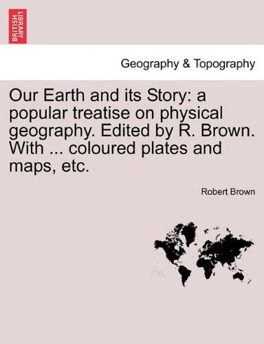 Our Earth and Its Story: a Popular Treatise on Physical Geography. Edited by R. Brown. with ... Coloured Plates and Maps, Etc. - Robert Brown - Books - British Library, Historical Print Editio - 9781241511739 - March 1, 2011