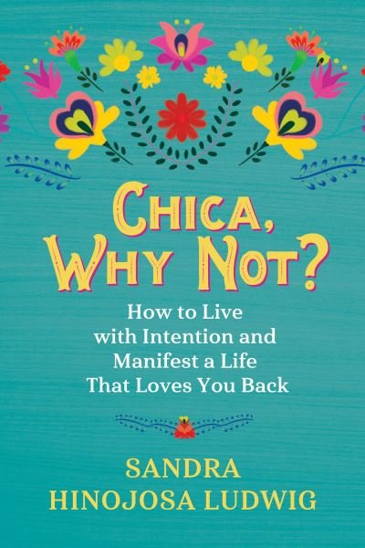 Cover for Sandra Hinojosa Ludwig · Chica, Why Not? : How to Live with Intention and Manifest a Life That Loves You Back (Paperback Book) (2021)