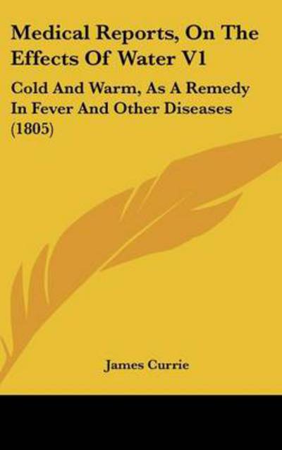 Cover for James Currie · Medical Reports, on the Effects of Water V1: Cold and Warm, As a Remedy in Fever and Other Diseases (1805) (Hardcover Book) (2008)