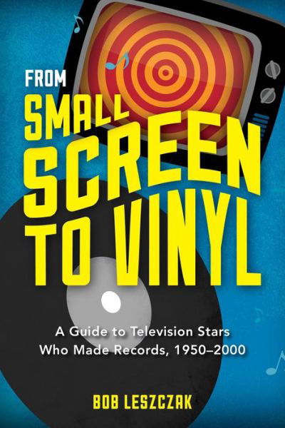 Cover for Bob Leszczak · From Small Screen to Vinyl: A Guide to Television Stars Who Made Records, 1950-2000 (Gebundenes Buch) (2015)