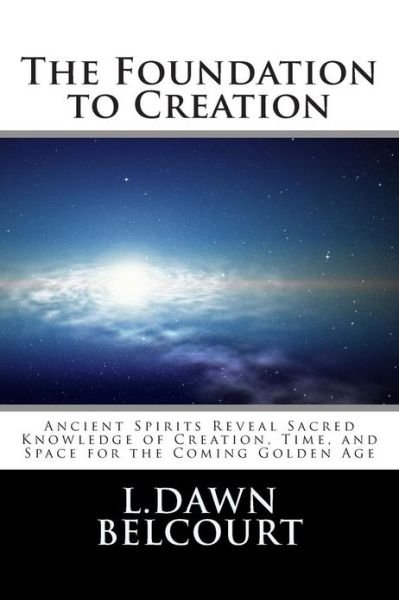Cover for L D Belcourt · The Foundation to Creation: Ancient Spirits Reveal Sacred Knowledge of Creation, Time, and Space for the Coming Golden Age (Taschenbuch) (2012)