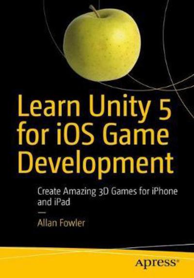 Learn Unity 2017 for iOS Game Development: Create Amazing 3D Games for iPhone and iPad - Allan Fowler - Livros - APress - 9781484231739 - 25 de novembro de 2017