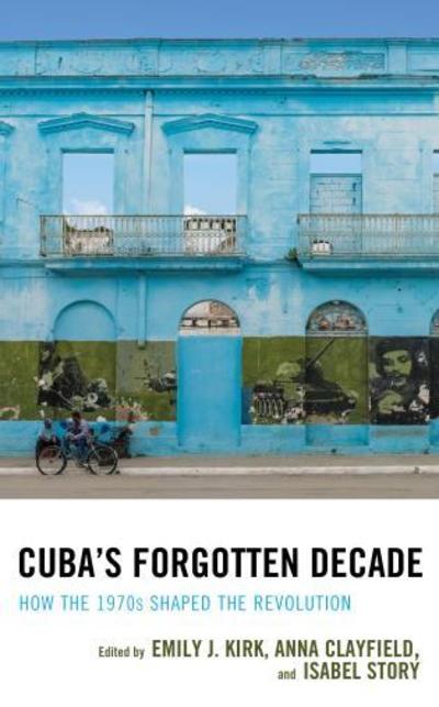 Cover for Emily J. Kirk · Cuba's Forgotten Decade: How the 1970s Shaped the Revolution - Lexington Studies on Cuba (Hardcover Book) (2018)