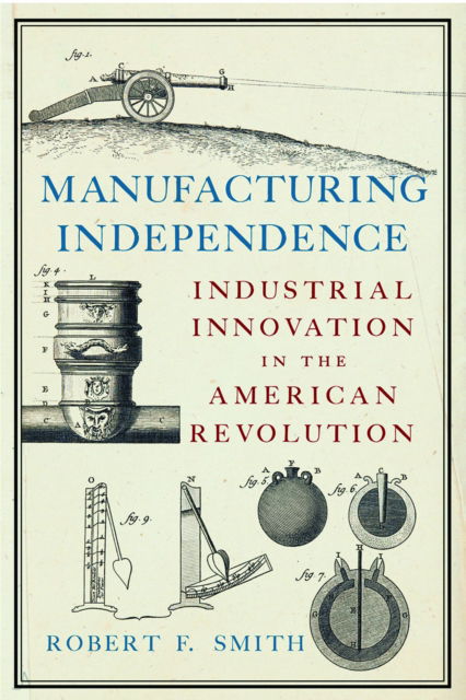 Cover for Robert F Smith · Manufacturing Independence: Industrial Innovation and the American Revolution (Paperback Book) (2025)