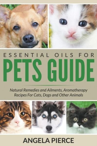 Cover for Angela Pierce · Essential Oils for Pets Guide: Natural Remedies and Ailments, Aromatherapy Recipes for Cats, Dogs and Other Animals (Paperback Book) (2015)