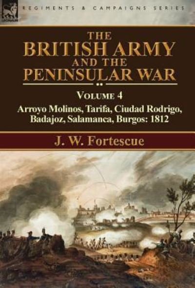 Cover for Fortescue, J W, Sir · The British Army and the Peninsular War: Volume 4-Arroyo Molinos, Tarifa, Ciudad Rodrigo, Badajoz, Salamanca, Burgos: 1812 (Hardcover Book) [Annotated edition] (2016)
