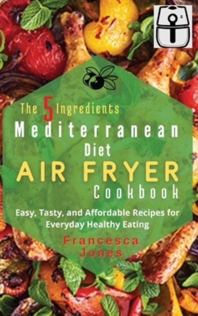 Cover for Francesca Jones · The 5 Ingredients Mediterranean Diet Air Fryer Cookbook (Hardcover Book) (2021)