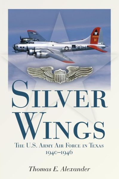 Silver Wings: The U.S. Army Airforce in Texas, 1940-1946 - Thomas E. Alexander - Books - State House Press - 9781933337739 - November 30, 2017