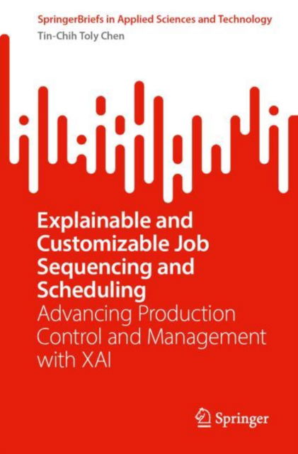 Cover for Tin-Chih Toly Chen · Explainable and Customizable Job Sequencing and Scheduling: Advancing Production Control and Management with XAI - SpringerBriefs in Applied Sciences and Technology (Paperback Book) (2025)