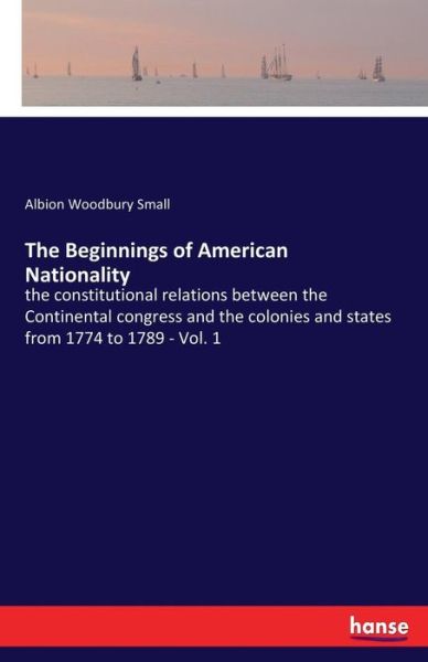 Cover for Albion Woodbury Small · The Beginnings of American Nationality: the constitutional relations between the Continental congress and the colonies and states from 1774 to 1789 - Vol. 1 (Paperback Book) (2017)