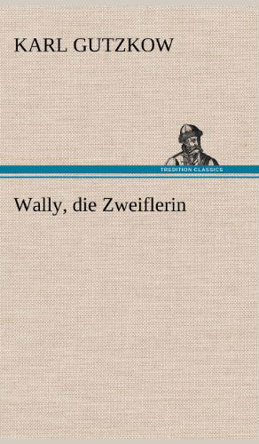 Wally, Die Zweiflerin - Karl Gutzkow - Books - TREDITION CLASSICS - 9783847250739 - May 14, 2012