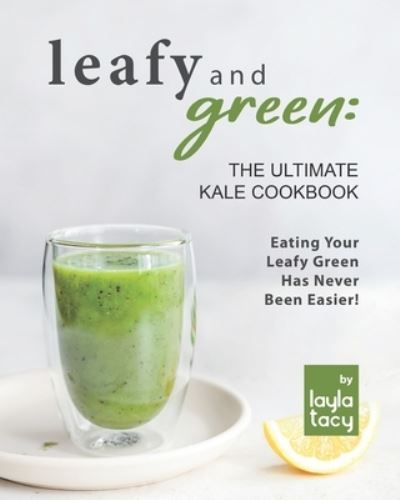 Cover for Layla Tacy · Leafy and Green: The Ultimate Kale Cookbook: Eating Your Leafy Green Has Never Been Easier! (Paperback Book) (2021)