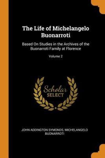 Cover for John Addington Symonds · The Life of Michelangelo Buonarroti Based On Studies in the Archives of the Buonarroti Family at Florence; Volume 2 (Paperback Book) (2018)