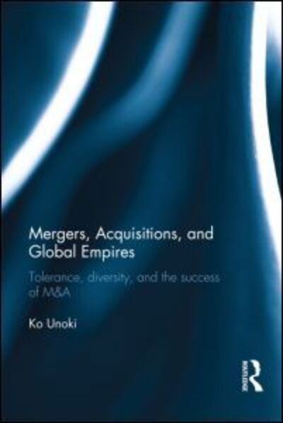 Cover for Ko Unoki · Mergers, Acquisitions and Global Empires: Tolerance, Diversity and the Success of M&amp;A (Hardcover Book) (2012)