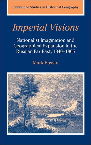 Cover for Bassin, Mark (University College London) · Imperial Visions: Nationalist Imagination and Geographical Expansion in the Russian Far East, 1840–1865 - Cambridge Studies in Historical Geography (Hardcover Book) (1999)