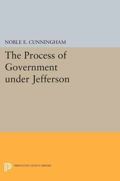 Cover for Noble E. Cunningham · The Process of Government under Jefferson - Princeton Legacy Library (Taschenbuch) (2015)
