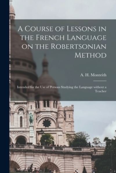 Cover for A H (Alexander H ) Monteith · A Course of Lessons in the French Language on the Robertsonian Method (Pocketbok) (2021)