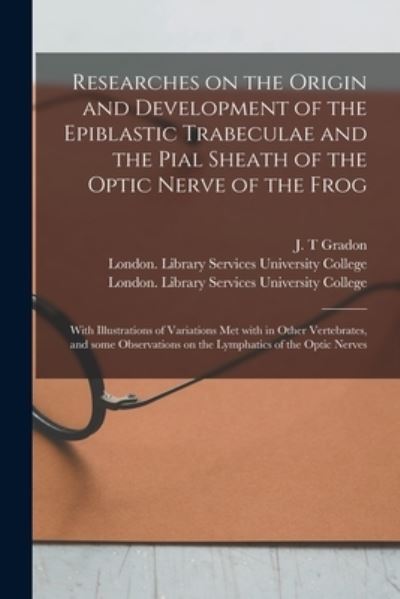 Cover for J T Gradon · Researches on the Origin and Development of the Epiblastic Trabeculae and the Pial Sheath of the Optic Nerve of the Frog [electronic Resource] (Paperback Book) (2021)