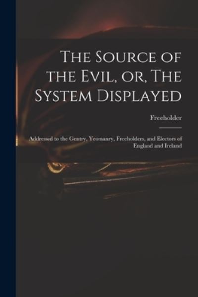 Cover for Freeholder · The Source of the Evil, or, The System Displayed: Addressed to the Gentry, Yeomanry, Freeholders, and Electors of England and Ireland (Paperback Book) (2021)