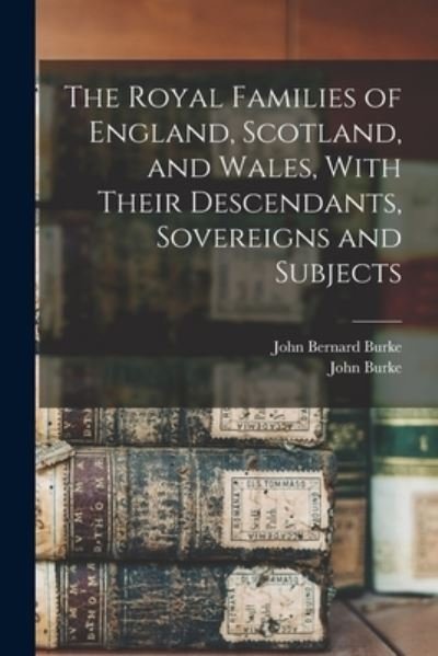 Cover for John Burke · Royal Families of England, Scotland, and Wales, with Their Descendants, Sovereigns and Subjects (Bok) (2022)